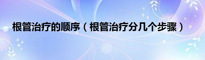 根管治療的順序（根管治療分幾個(gè)步驟）