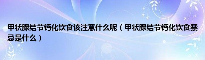 甲狀腺結(jié)節(jié)鈣化飲食該注意什么呢（甲狀腺結(jié)節(jié)鈣化飲食禁忌是什么）