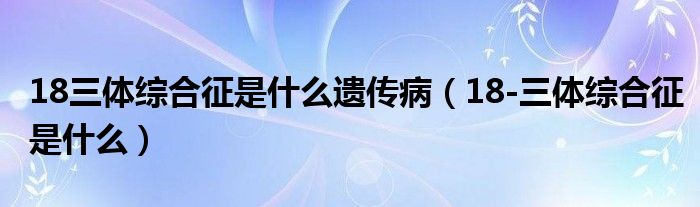 18三體綜合征是什么遺傳?。?8-三體綜合征是什么）