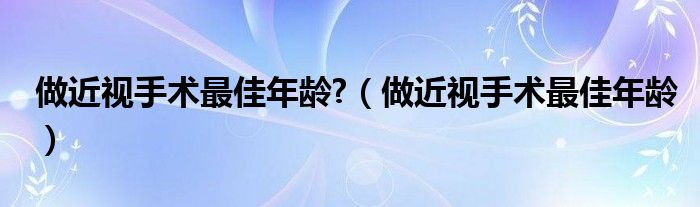 做近視手術(shù)最佳年齡?（做近視手術(shù)最佳年齡）