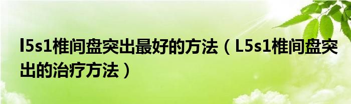 l5s1椎間盤突出最好的方法（L5s1椎間盤突出的治療方法）