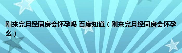 剛來完月經(jīng)同房會懷孕嗎 百度知道（剛來完月經(jīng)同房會懷孕么）