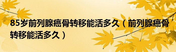 85歲前列腺癌骨轉(zhuǎn)移能活多久（前列腺癌骨轉(zhuǎn)移能活多久）