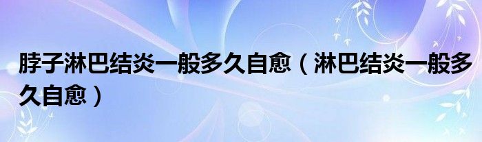 脖子淋巴結(jié)炎一般多久自愈（淋巴結(jié)炎一般多久自愈）