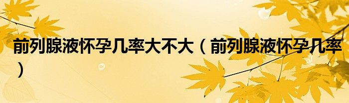 前列腺液懷孕幾率大不大（前列腺液懷孕幾率）