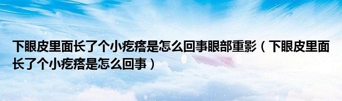 下眼皮里面長了個(gè)小疙瘩是怎么回事眼部重影（下眼皮里面長了個(gè)小疙瘩是怎么回事）