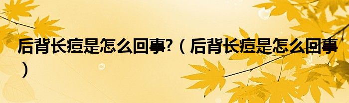 后背長(zhǎng)痘是怎么回事?（后背長(zhǎng)痘是怎么回事）