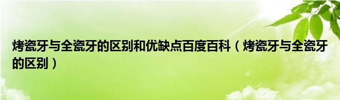 烤瓷牙與全瓷牙的區(qū)別和優(yōu)缺點(diǎn)百度百科（烤瓷牙與全瓷牙的區(qū)別）