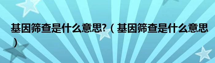 基因篩查是什么意思?（基因篩查是什么意思）