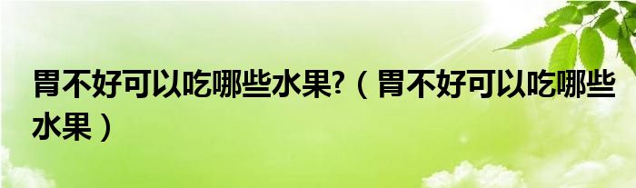 胃不好可以吃哪些水果?（胃不好可以吃哪些水果）