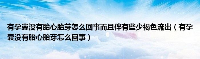 有孕囊沒有胎心胎芽怎么回事而且伴有些少褐色流出（有孕囊沒有胎心胎芽怎么回事）