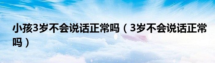 小孩3歲不會(huì)說(shuō)話正常嗎（3歲不會(huì)說(shuō)話正常嗎）