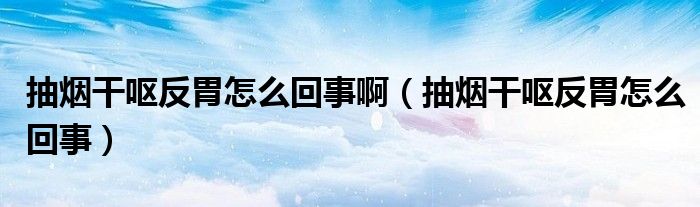 抽煙干嘔反胃怎么回事?。ǔ闊煾蓢I反胃怎么回事）