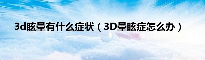 3d眩暈有什么癥狀（3D暈眩癥怎么辦）