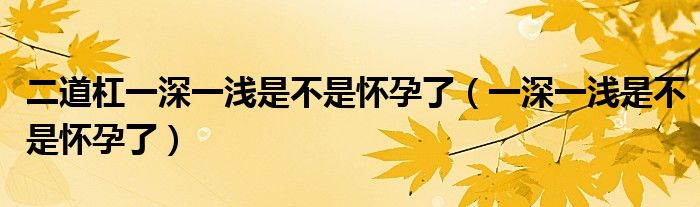 二道杠一深一淺是不是懷孕了（一深一淺是不是懷孕了）