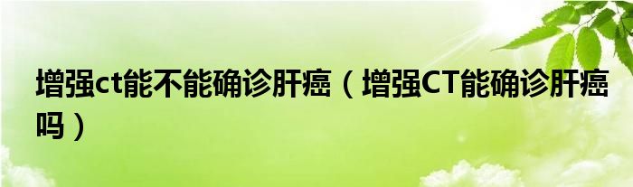 增強ct能不能確診肝癌（增強CT能確診肝癌嗎）