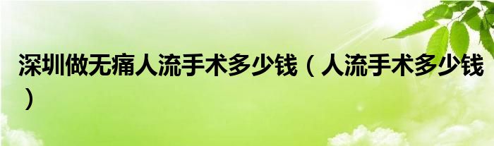 深圳做無痛人流手術(shù)多少錢（人流手術(shù)多少錢）