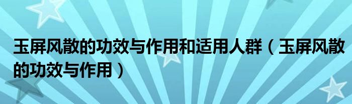 玉屏風(fēng)散的功效與作用和適用人群（玉屏風(fēng)散的功效與作用）