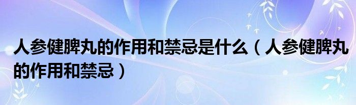 人參健脾丸的作用和禁忌是什么（人參健脾丸的作用和禁忌）