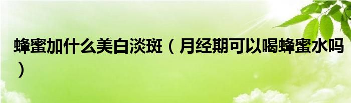 蜂蜜加什么美白淡斑（月經(jīng)期可以喝蜂蜜水嗎）