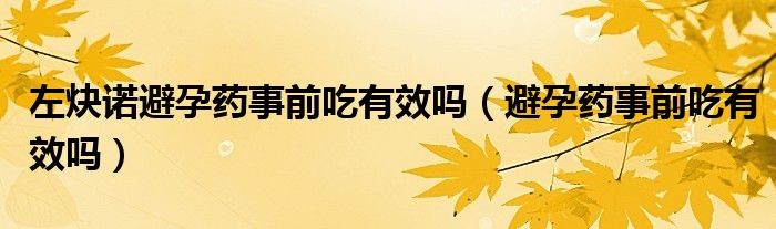 左炔諾避孕藥事前吃有效嗎（避孕藥事前吃有效嗎）