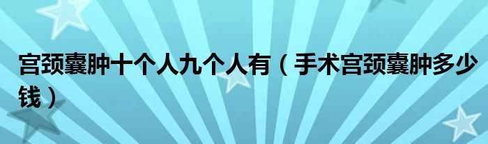 宮頸囊腫十個(gè)人九個(gè)人有（手術(shù)宮頸囊腫多少錢）