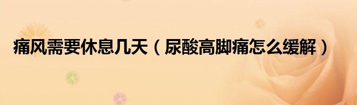 痛風(fēng)需要休息幾天（尿酸高腳痛怎么緩解）