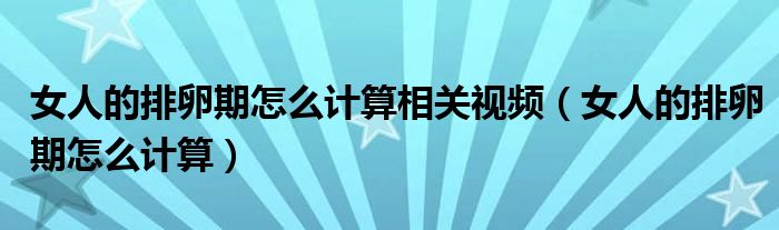 女人的排卵期怎么計(jì)算相關(guān)視頻（女人的排卵期怎么計(jì)算）