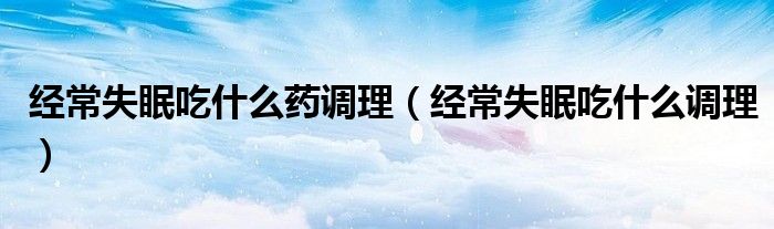 經常失眠吃什么藥調理（經常失眠吃什么調理）