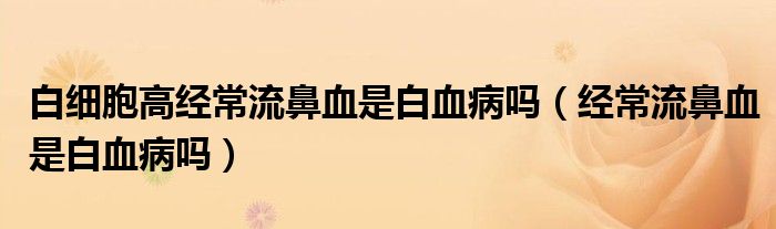 白細(xì)胞高經(jīng)常流鼻血是白血病嗎（經(jīng)常流鼻血是白血病嗎）