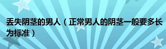 丟失陰莖的男人（正常男人的陰莖一般要多長為標(biāo)準(zhǔn)）