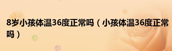 8歲小孩體溫36度正常嗎（小孩體溫36度正常嗎）