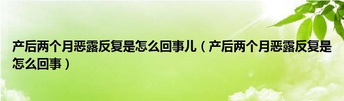 產(chǎn)后兩個月惡露反復是怎么回事兒（產(chǎn)后兩個月惡露反復是怎么回事）