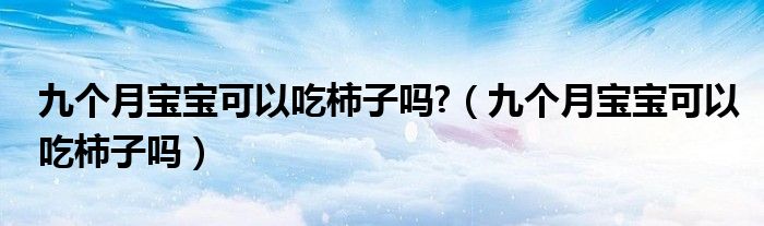 九個(gè)月寶寶可以吃柿子嗎?（九個(gè)月寶寶可以吃柿子嗎）