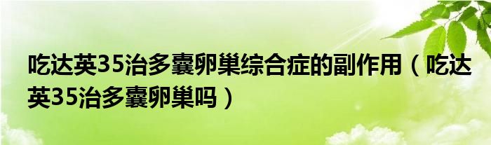 吃達英35治多囊卵巢綜合癥的副作用（吃達英35治多囊卵巢嗎）