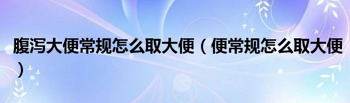 腹瀉大便常規(guī)怎么取大便（便常規(guī)怎么取大便）