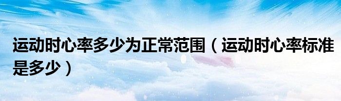 運動時心率多少為正常范圍（運動時心率標(biāo)準(zhǔn)是多少）