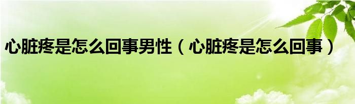 心臟疼是怎么回事男性（心臟疼是怎么回事）