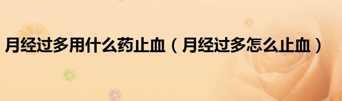 月經(jīng)過(guò)多用什么藥止血（月經(jīng)過(guò)多怎么止血）