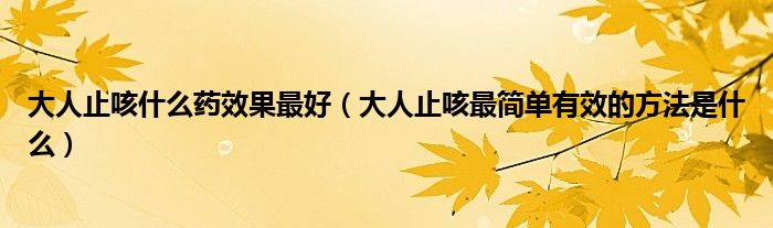 大人止咳什么藥效果最好（大人止咳最簡單有效的方法是什么）