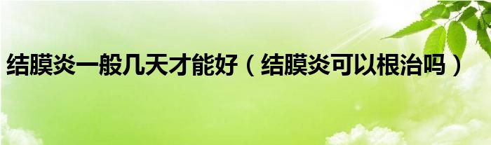 結(jié)膜炎一般幾天才能好（結(jié)膜炎可以根治嗎）