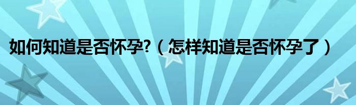 如何知道是否懷孕?（怎樣知道是否懷孕了）