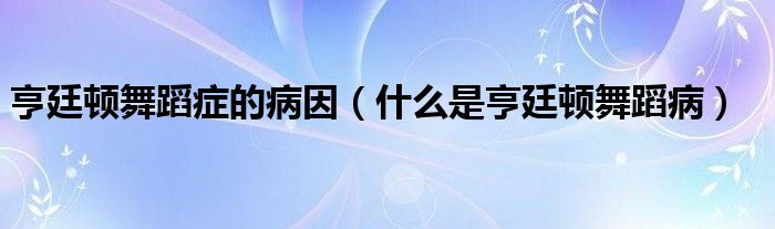 亨廷頓舞蹈癥的病因（什么是亨廷頓舞蹈?。? /></span>
		<span id=