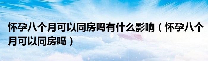 懷孕八個(gè)月可以同房嗎有什么影響（懷孕八個(gè)月可以同房嗎）