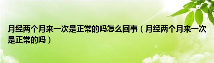 月經(jīng)兩個(gè)月來一次是正常的嗎怎么回事（月經(jīng)兩個(gè)月來一次是正常的嗎）