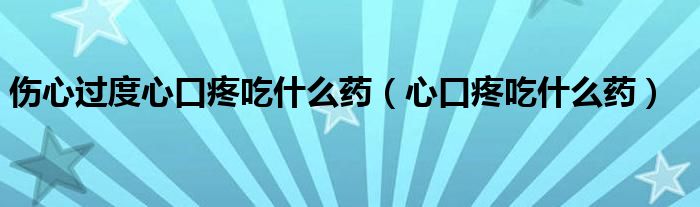 傷心過(guò)度心口疼吃什么藥（心口疼吃什么藥）