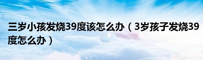 三歲小孩發(fā)燒39度該怎么辦（3歲孩子發(fā)燒39度怎么辦）