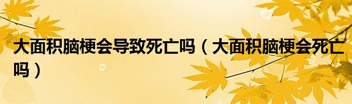 大面積腦梗會(huì)導(dǎo)致死亡嗎（大面積腦梗會(huì)死亡嗎）