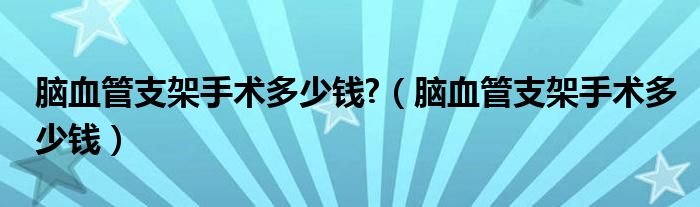 腦血管支架手術(shù)多少錢(qián)?（腦血管支架手術(shù)多少錢(qián)）