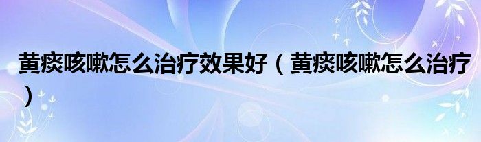 黃痰咳嗽怎么治療效果好（黃痰咳嗽怎么治療）